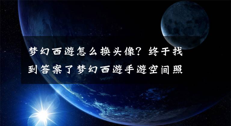 夢幻西游怎么換頭像？終于找到答案了夢幻西游手游空間照片上傳操作流程 游戲頭像上傳失敗解決方法