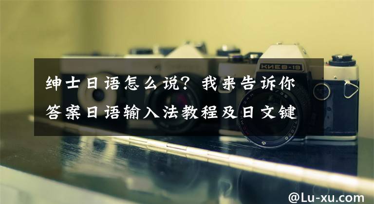 紳士日語怎么說？我來告訴你答案日語輸入法教程及日文鍵盤分部圖