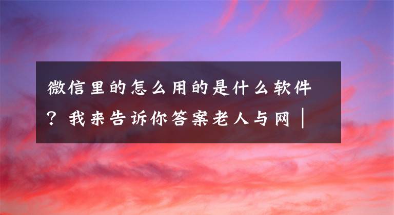 微信里的怎么用的是什么軟件？我來告訴你答案老人與網(wǎng)｜使用微信語音的10個技巧