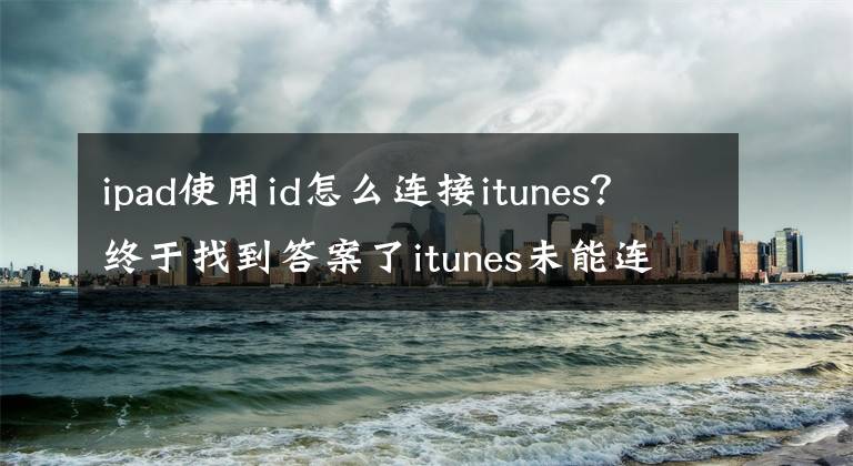 ipad使用id怎么連接itunes？終于找到答案了itunes未能連接ipad：設(shè)備超時(shí)怎么回事