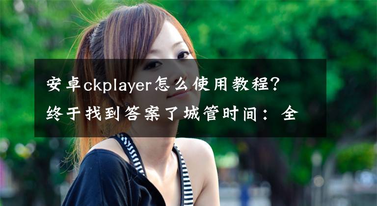 安卓ckplayer怎么使用教程？終于找到答案了城管時(shí)間：全力推進(jìn)生活垃圾分類 千名城管志愿者進(jìn)小區(qū)宣傳督導(dǎo)