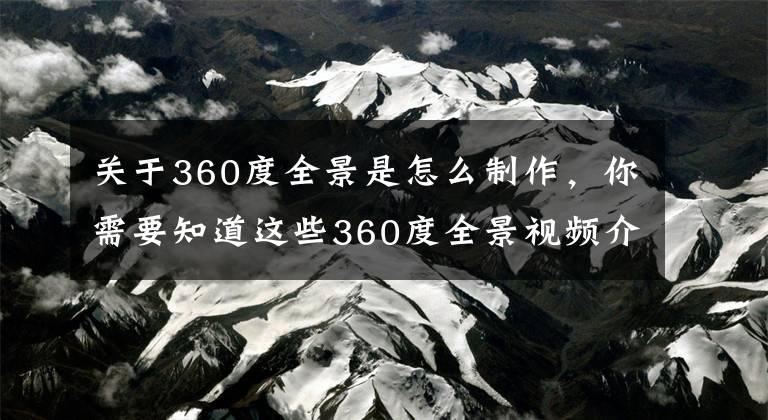 關于360度全景是怎么制作，你需要知道這些360度全景視頻介紹，360度全景視頻制作技巧講解