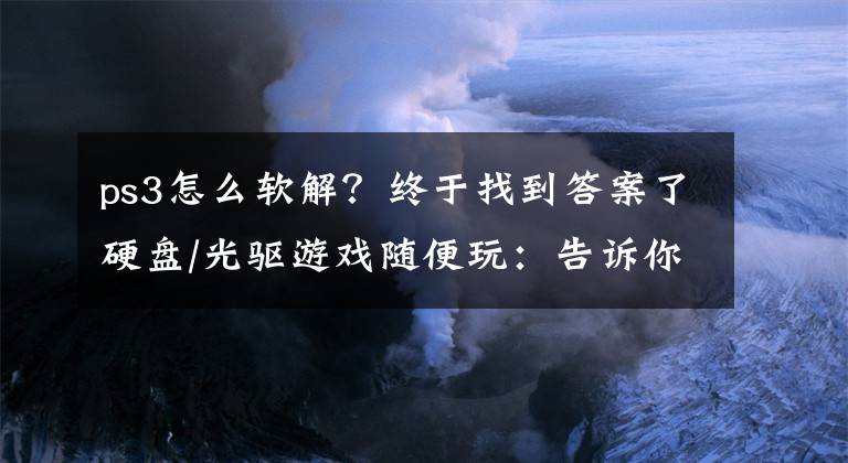 ps3怎么軟解？終于找到答案了硬盤/光驅(qū)游戲隨便玩：告訴你PS4破解的真相