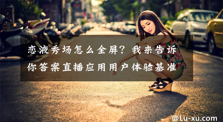 戀液秀場怎么全屏？我來告訴你答案直播應(yīng)用用戶體驗基準(zhǔn)App