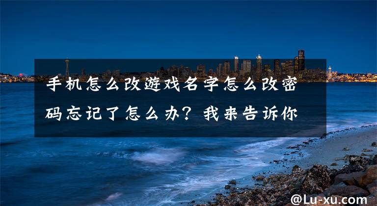 手機怎么改游戲名字怎么改密碼忘記了怎么辦？我來告訴你答案重裝突擊手游忘記密碼怎么辦 游客找回密碼方法