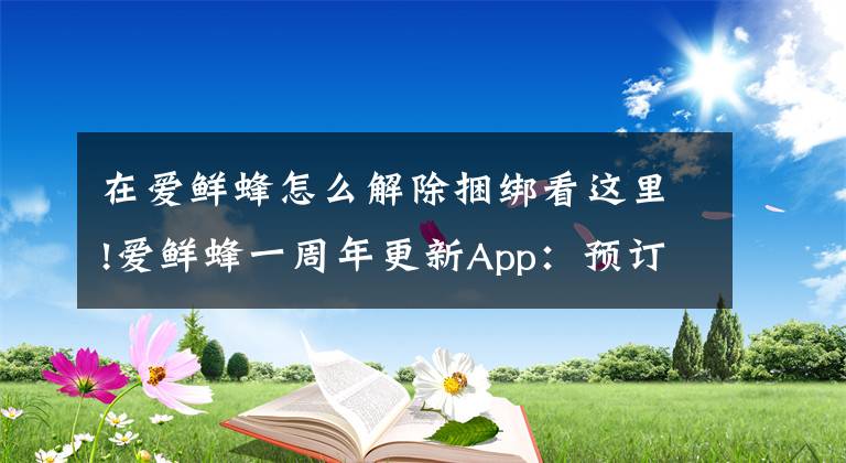 在愛(ài)鮮蜂怎么解除捆綁看這里!愛(ài)鮮蜂一周年更新App：預(yù)訂生鮮次日達(dá)