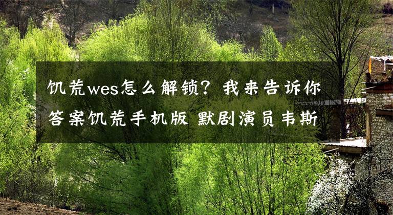 饑荒wes怎么解鎖？我來告訴你答案饑荒手機版 默劇演員韋斯人物攻略技能詳解