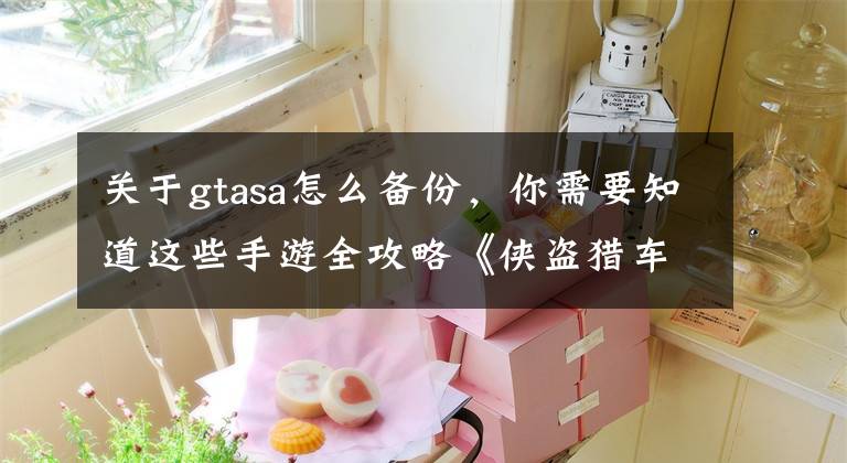 關(guān)于gtasa怎么備份，你需要知道這些手游全攻略《俠盜獵車手:圣安地列斯》