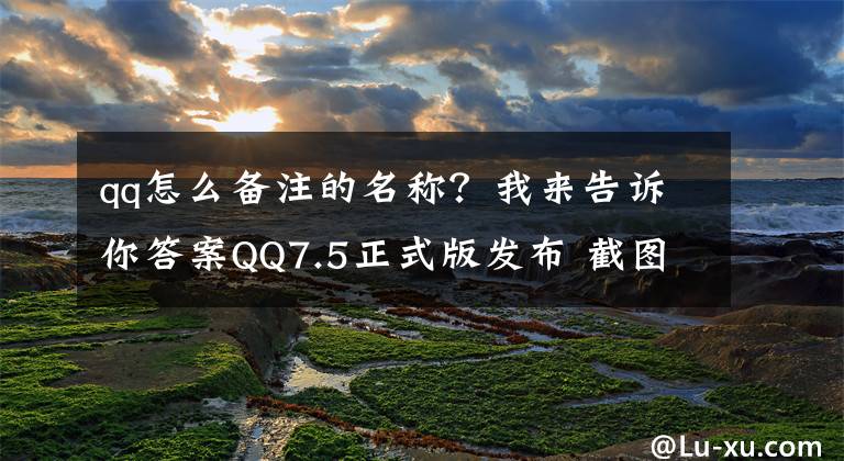 qq怎么備注的名稱？我來告訴你答案QQ7.5正式版發(fā)布 截圖支持修改備注