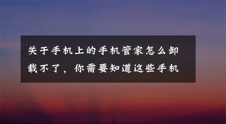 關于手機上的手機管家怎么卸載不了，你需要知道這些手機自帶軟件仍無法卸載，《移動端應用預置管理規(guī)定》形同虛設