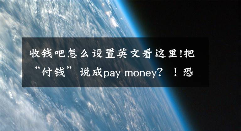 收錢吧怎么設(shè)置英文看這里!把“付錢”說成pay money？！恐怕你的英語(yǔ)是白學(xué)了！