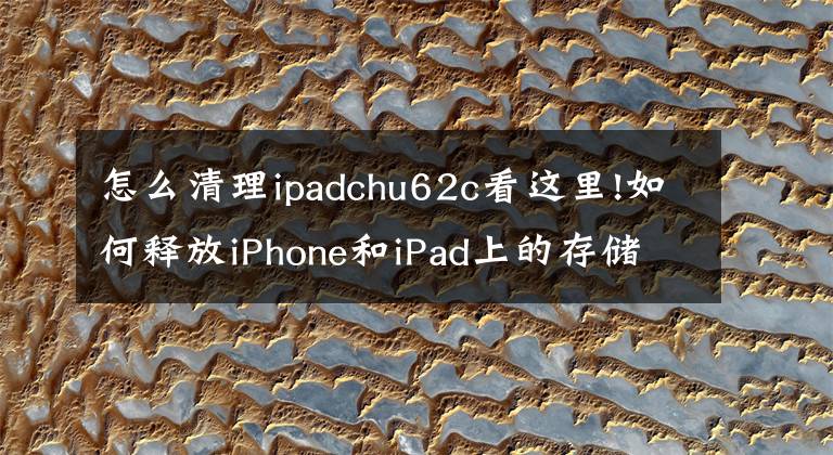 怎么清理ipadchu62c看這里!如何釋放iPhone和iPad上的存儲空間