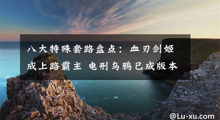 八大特殊套路盤點(diǎn)：血刃劍姬成上路霸主 電刑烏鴉已成版本主流