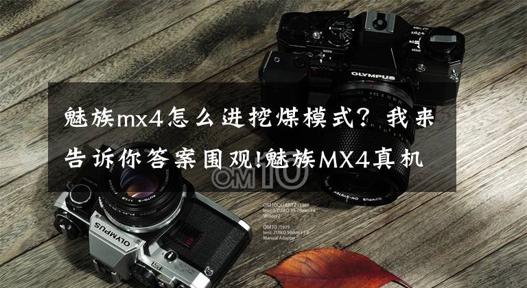 魅族mx4怎么進挖煤模式？我來告訴你答案圍觀!魅族MX4真機上手試玩評測