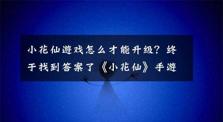 小花仙游戲怎么才能升級(jí)？終于找到答案了《小花仙》手游首測(cè)今日開啟！試玩內(nèi)容搶先看，這還是我的拉貝爾