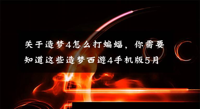 關于造夢4怎么打蝙蝠，你需要知道這些造夢西游4手機版5月26日更新調整內容一覽