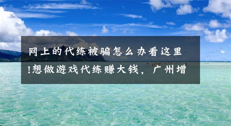 網(wǎng)上的代練被騙怎么辦看這里!想做游戲代練賺大錢，廣州增城一男子被騙4萬(wàn)！警方跨省抓獲1人