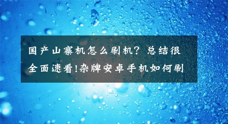 國產(chǎn)山寨機(jī)怎么刷機(jī)？總結(jié)很全面速看!雜牌安卓手機(jī)如何刷機(jī)如何Root