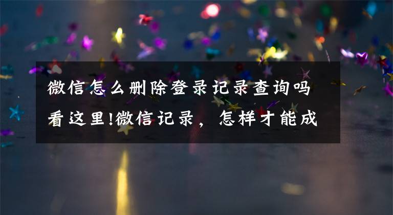 微信怎么刪除登錄記錄查詢嗎看這里!微信記錄，怎樣才能成為證據(jù)