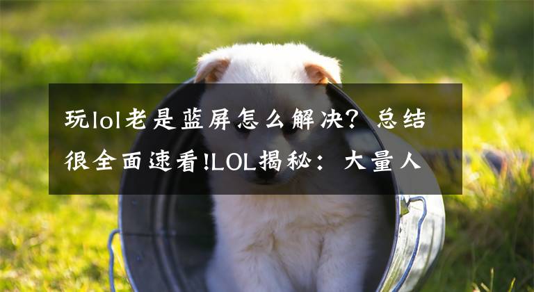 玩lol老是藍(lán)屏怎么解決？總結(jié)很全面速看!LOL揭秘：大量人機(jī)玩家被封3年為什么？