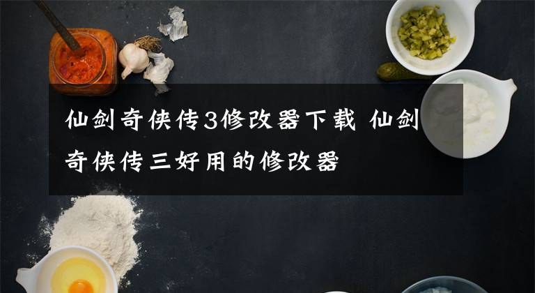 仙劍奇?zhèn)b傳3修改器下載 仙劍奇?zhèn)b傳三好用的修改器