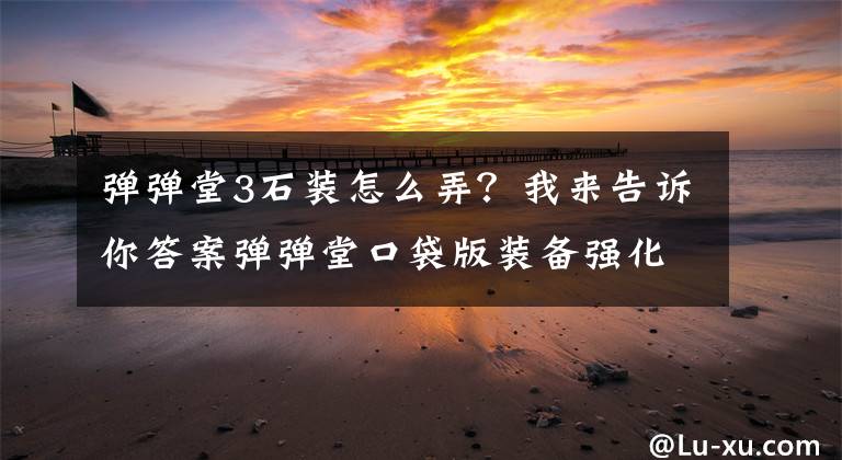 彈彈堂3石裝怎么弄？我來(lái)告訴你答案彈彈堂口袋版裝備強(qiáng)化相關(guān)攻略分享