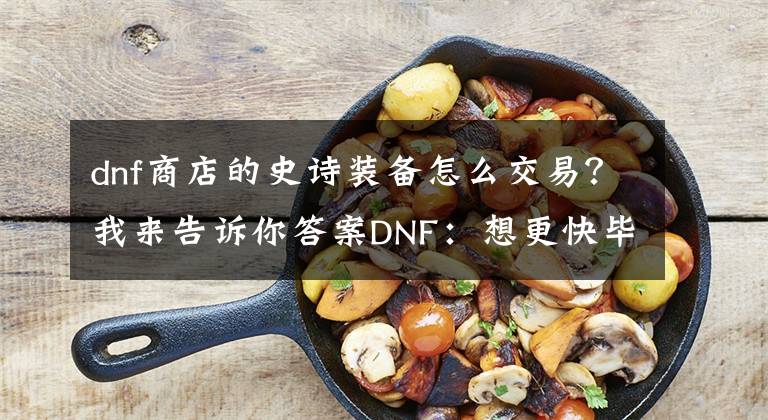 dnf商店的史詩裝備怎么交易？我來告訴你答案DNF：想更快畢業(yè)？為你盤點史詩裝備禮盒獲取渠道