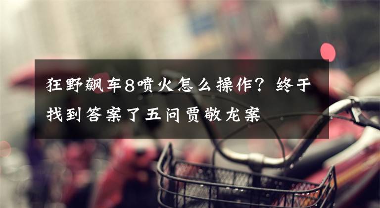 狂野飆車8噴火怎么操作？終于找到答案了五問賈敬龍案