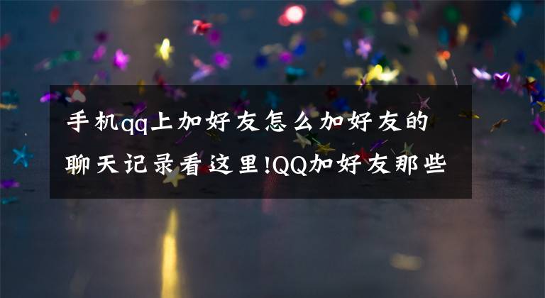 手機qq上加好友怎么加好友的聊天記錄看這里!QQ加好友那些事