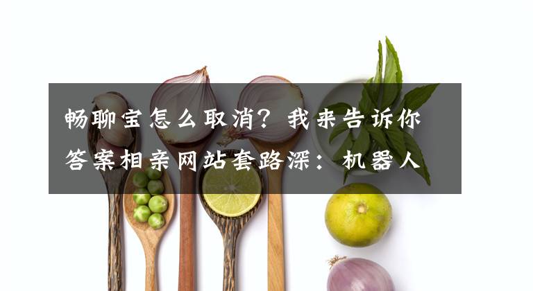 暢聊寶怎么取消？我來告訴你答案相親網(wǎng)站套路深：機(jī)器人假扮女生 不充值沒法聊天