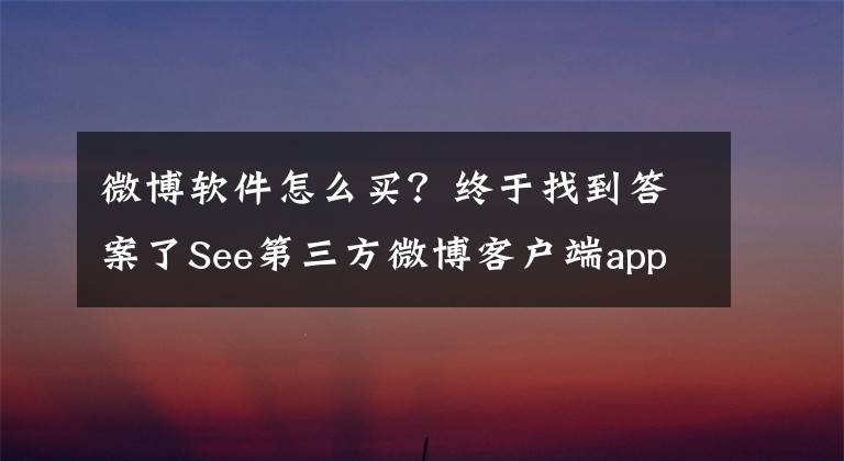 微博軟件怎么買？終于找到答案了See第三方微博客戶端app