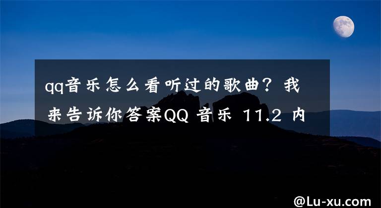 qq音樂(lè)怎么看聽過(guò)的歌曲？我來(lái)告訴你答案QQ 音樂(lè) 11.2 內(nèi)測(cè)版發(fā)布：支持“智能煲機(jī)”