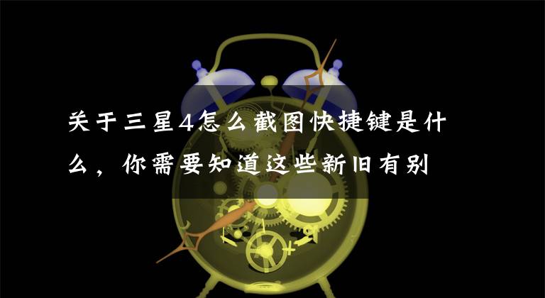 關(guān)于三星4怎么截圖快捷鍵是什么，你需要知道這些新舊有別 在三星Galaxy手機(jī)上截屏的正確方式