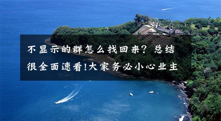 不顯示的群怎么找回來(lái)？總結(jié)很全面速看!大家務(wù)必小心業(yè)主群里的“偽鄰居”