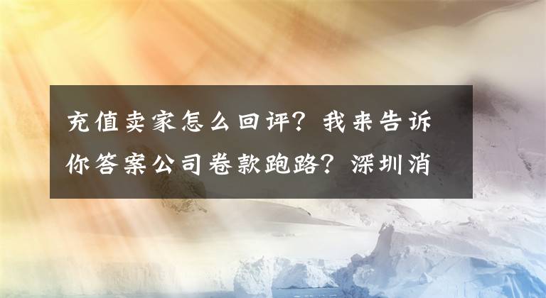 充值賣家怎么回評？我來告訴你答案公司卷款跑路？深圳消委會用了這招，股東現(xiàn)身全額退款