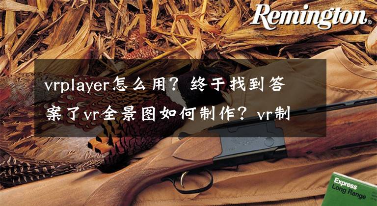 vrplayer怎么用？終于找到答案了vr全景圖如何制作？vr制作用什么軟件？（詳細(xì)教程）