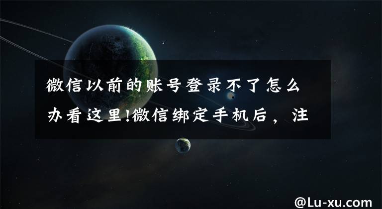 微信以前的賬號登錄不了怎么辦看這里!微信綁定手機(jī)后，注銷手機(jī)號微信也會(huì)注銷嗎？