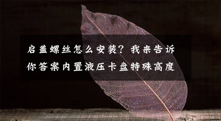 啟蓋螺絲怎么安裝？我來告訴你答案內置液壓卡盤特殊高度的安裝技巧