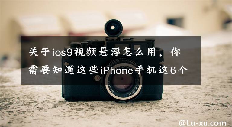 關(guān)于ios9視頻懸浮怎么用，你需要知道這些iPhone手機(jī)這6個鮮少人知，但極其好用的技巧，你知道嗎？