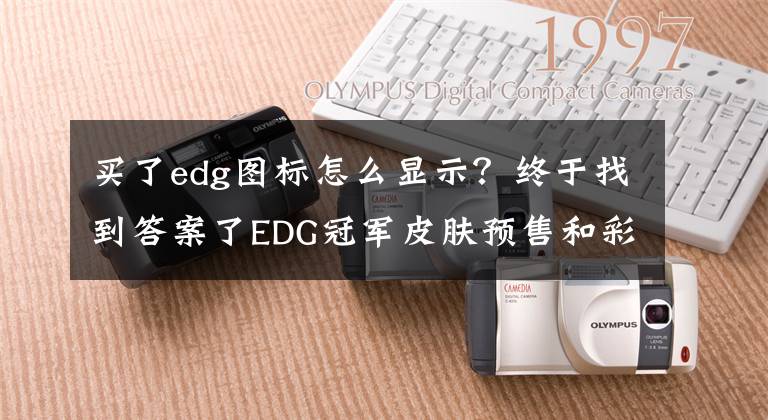 買(mǎi)了edg圖標(biāo)怎么顯示？終于找到答案了EDG冠軍皮膚預(yù)售和彩蛋解讀，解鎖不破不立大禮包可領(lǐng)隨機(jī)限定