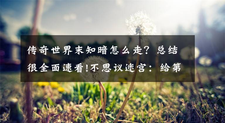 傳奇世界末知暗怎么走？總結(jié)很全面速看!不思議迷宮：給第一次玩這游戲的渣新不得不看的攻略+密令！