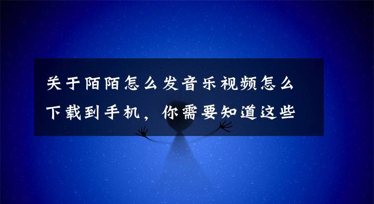 關(guān)于陌陌怎么發(fā)音樂視頻怎么下載到手機(jī)，你需要知道這些陌陌發(fā)布視頻功能 可直接分享至好友和附近動態(tài)