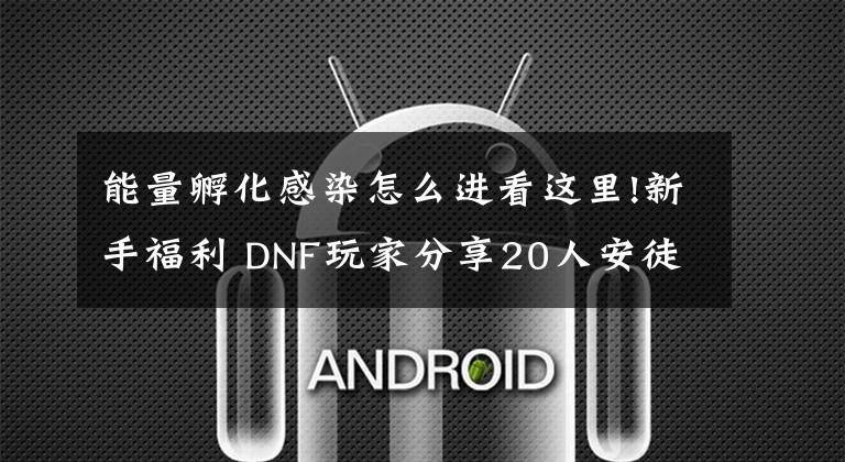 能量孵化感染怎么進看這里!新手福利 DNF玩家分享20人安徒恩心得分享