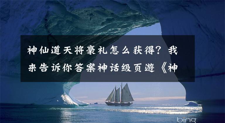 神仙道天將豪禮怎么獲得？我來(lái)告訴你答案神話級(jí)頁(yè)游《神仙道2016》手游情報(bào)獨(dú)家搶曝