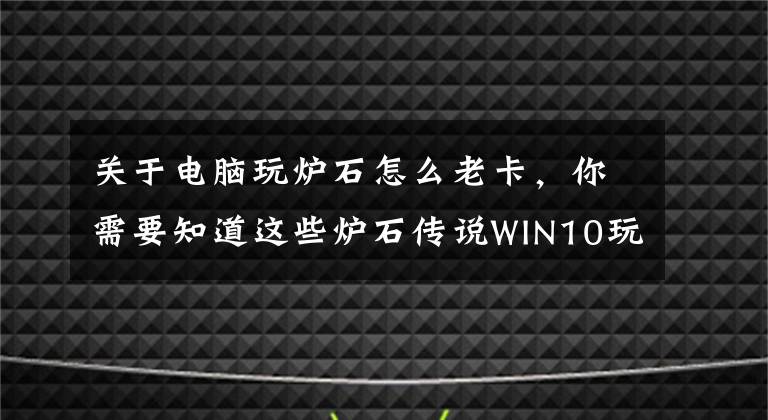 關(guān)于電腦玩爐石怎么老卡，你需要知道這些爐石傳說WIN10玩游戲太卡怎么辦？小編有辦法