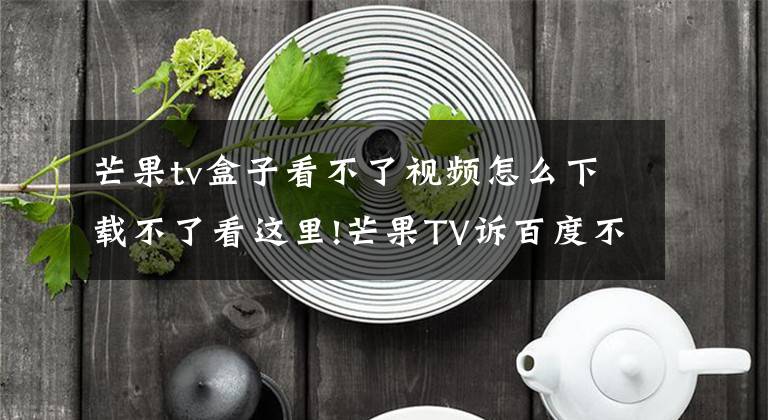 芒果tv盒子看不了視頻怎么下載不了看這里!芒果TV訴百度不正當(dāng)競(jìng)爭(zhēng)：廣告被屏蔽 下載被阻