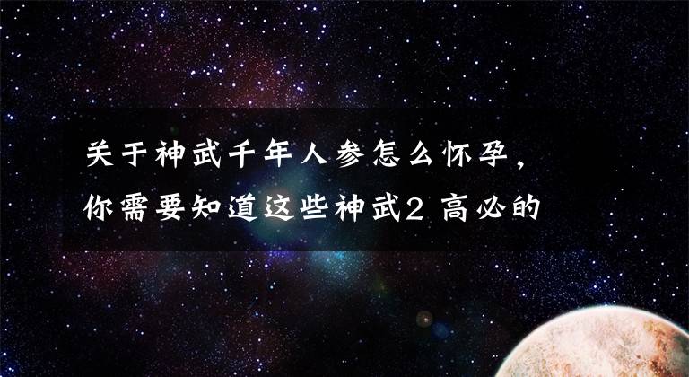 關(guān)于神武千年人參怎么懷孕，你需要知道這些神武2 高必的正確打開(kāi)方式：又想騙我充錢(qián)！