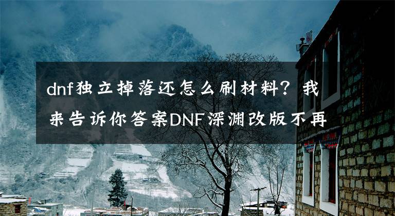 dnf獨(dú)立掉落還怎么刷材料？我來(lái)告訴你答案DNF深淵改版不再掉史詩(shī)碎片有補(bǔ)償？史詩(shī)獨(dú)立掉落系統(tǒng)！