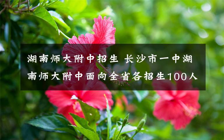 湖南師大附中招生 長沙市一中湖南師大附中面向全省各招生100人