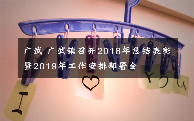 廣武 廣武鎮(zhèn)召開(kāi)2018年總結(jié)表彰暨2019年工作安排部署會(huì)